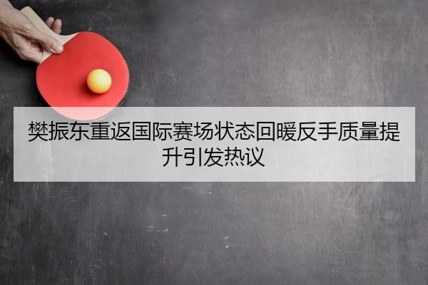 樊振东重返国际赛场状态回暖反手质量提升引发热议