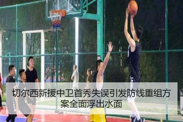 切尔西新援中卫首秀失误引发防线重组方案全面浮出水面